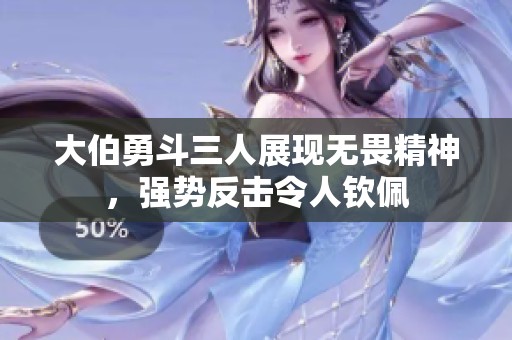 大伯勇斗三人展现无畏精神，强势反击令人钦佩