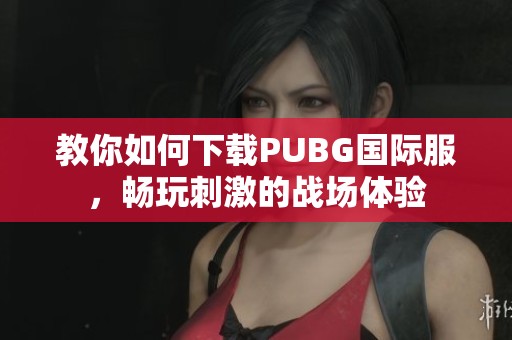 教你如何下载PUBG国际服，畅玩刺激的战场体验