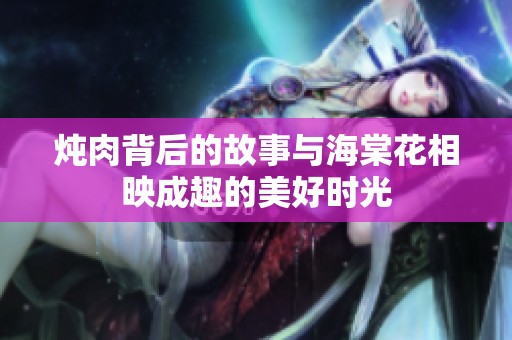 炖肉背后的故事与海棠花相映成趣的美好时光