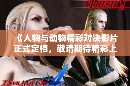 《人物与动物精彩对决影片正式定档，敬请期待精彩上线》