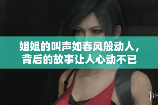 姐姐的叫声如春风般动人，背后的故事让人心动不已