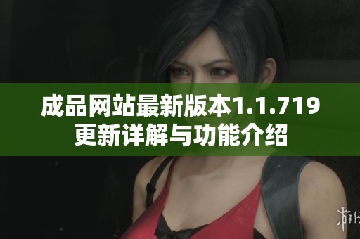 成品网站最新版本1.1.719更新详解与功能介绍