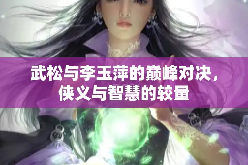 武松与李玉萍的巅峰对决，侠义与智慧的较量