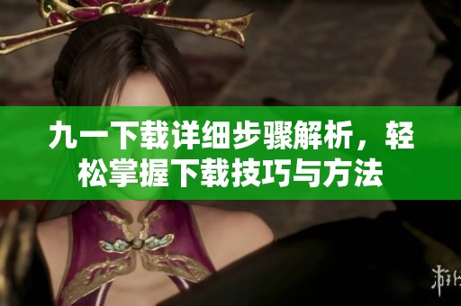 九一下载详细步骤解析，轻松掌握下载技巧与方法
