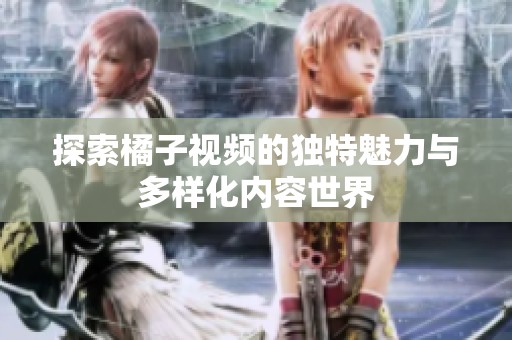 探索橘子视频的独特魅力与多样化内容世界