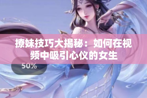 撩妹技巧大揭秘：如何在视频中吸引心仪的女生