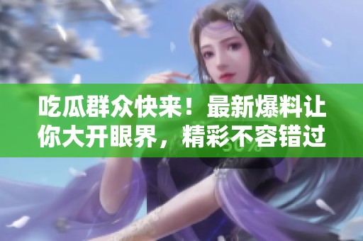 吃瓜群众快来！最新爆料让你大开眼界，精彩不容错过