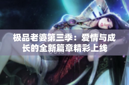 极品老婆第三季：爱情与成长的全新篇章精彩上线