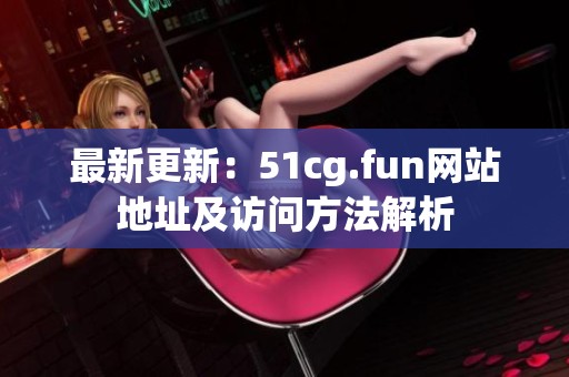 最新更新：51cg.fun网站地址及访问方法解析
