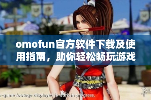 omofun官方软件下载及使用指南，助你轻松畅玩游戏