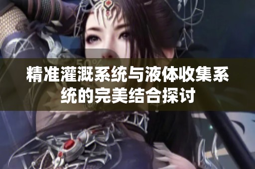 精准灌溉系统与液体收集系统的完美结合探讨
