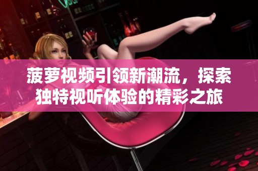 菠萝视频引领新潮流，探索独特视听体验的精彩之旅