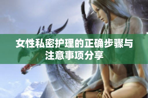 女性私密护理的正确步骤与注意事项分享