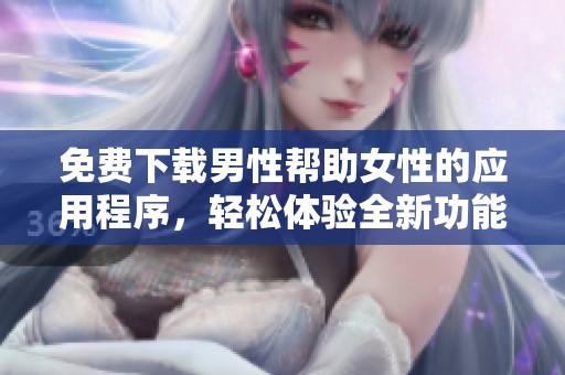 免费下载男性帮助女性的应用程序，轻松体验全新功能