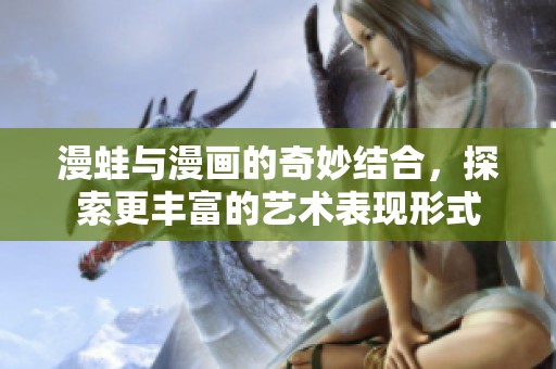 漫蛙与漫画的奇妙结合，探索更丰富的艺术表现形式