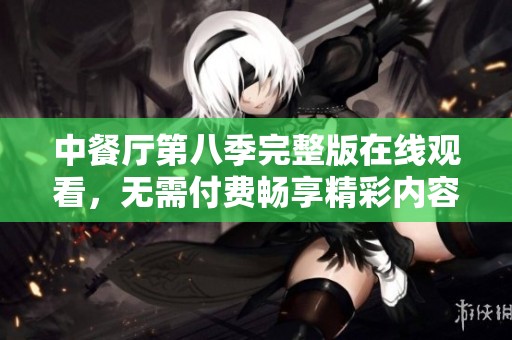 中餐厅第八季完整版在线观看，无需付费畅享精彩内容