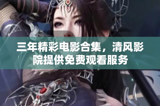 三年精彩电影合集，清风影院提供免费观看服务