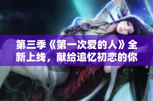 第三季《第一次爱的人》全新上线，献给追忆初恋的你