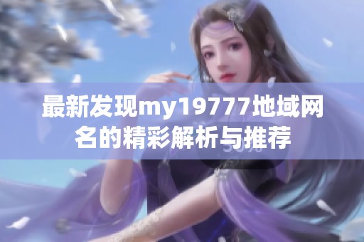 最新发现my19777地域网名的精彩解析与推荐