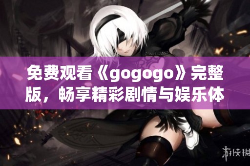 免费观看《gogogo》完整版，畅享精彩剧情与娱乐体验