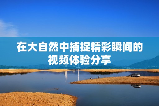 在大自然中捕捉精彩瞬间的视频体验分享
