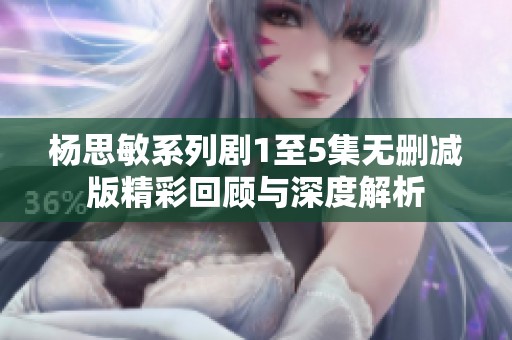 杨思敏系列剧1至5集无删减版精彩回顾与深度解析