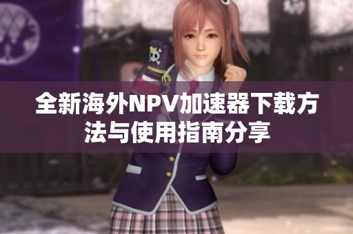 全新海外NPV加速器下载方法与使用指南分享