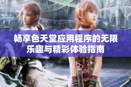 畅享色天堂应用程序的无限乐趣与精彩体验指南