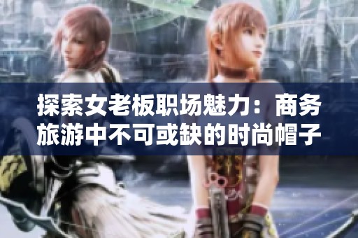 探索女老板职场魅力：商务旅游中不可或缺的时尚帽子