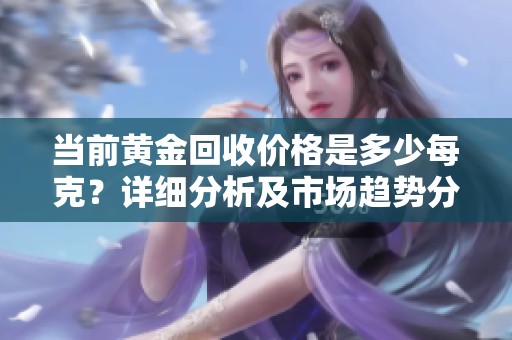 当前黄金回收价格是多少每克？详细分析及市场趋势分享