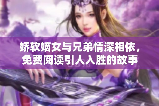 娇软嫡女与兄弟情深相依，免费阅读引人入胜的故事