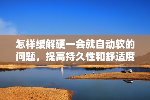怎样缓解硬一会就自动软的问题，提高持久性和舒适度