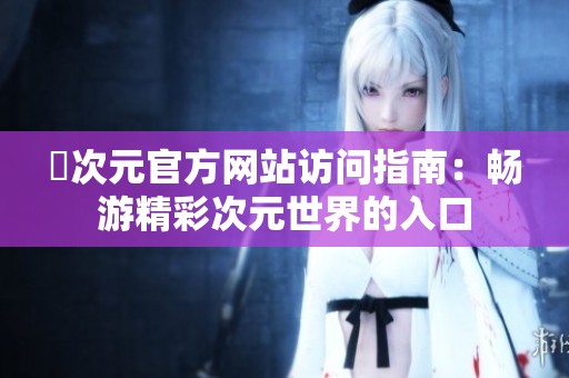 囧次元官方网站访问指南：畅游精彩次元世界的入口