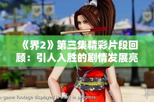 《界2》第三集精彩片段回顾：引人入胜的剧情发展亮点解析