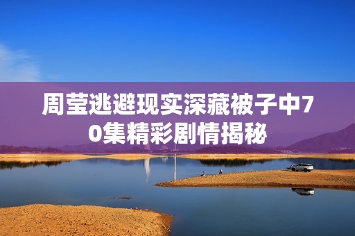 周莹逃避现实深藏被子中70集精彩剧情揭秘