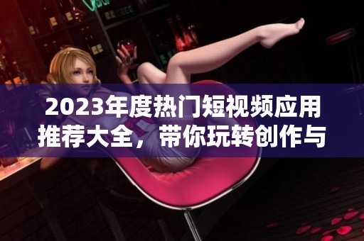 2023年度热门短视频应用推荐大全，带你玩转创作与分享