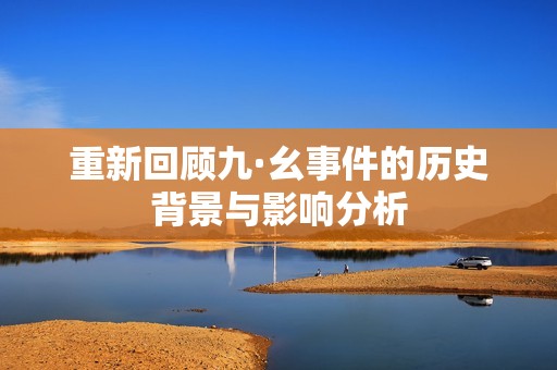 重新回顾九·幺事件的历史背景与影响分析