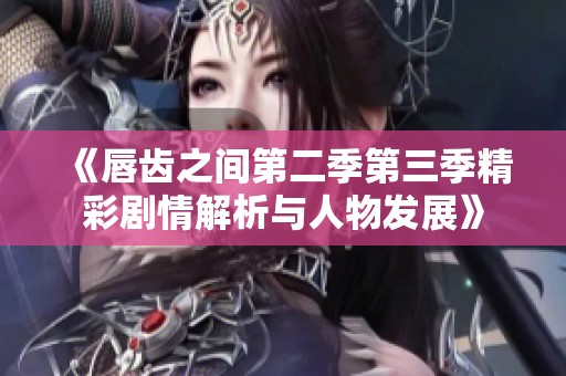 《唇齿之间第二季第三季精彩剧情解析与人物发展》