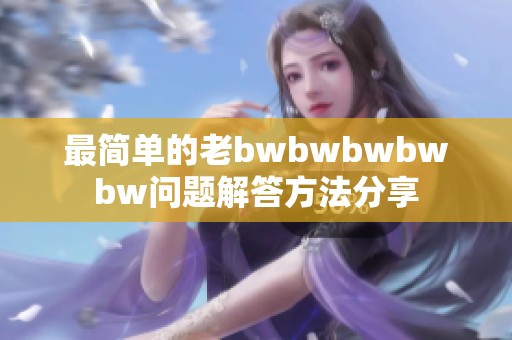 最简单的老bwbwbwbwbw问题解答方法分享
