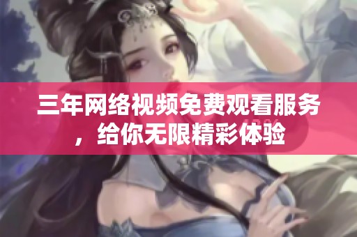 三年网络视频免费观看服务，给你无限精彩体验