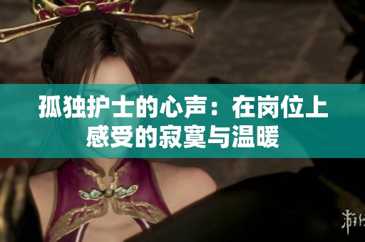 孤独护士的心声：在岗位上感受的寂寞与温暖