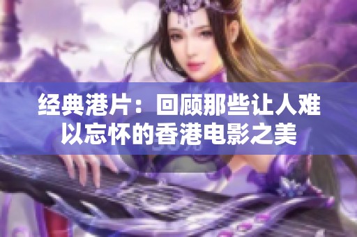 经典港片：回顾那些让人难以忘怀的香港电影之美