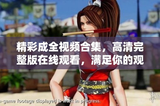 精彩成全视频合集，高清完整版在线观看，满足你的观看需求
