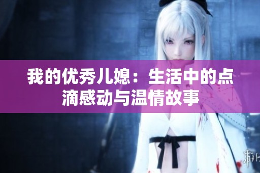我的优秀儿媳：生活中的点滴感动与温情故事