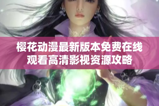 樱花动漫最新版本免费在线观看高清影视资源攻略