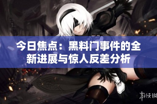 今日焦点：黑料门事件的全新进展与惊人反差分析