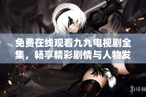 免费在线观看九九电视剧全集，畅享精彩剧情与人物发展