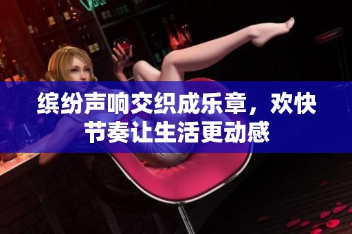 缤纷声响交织成乐章，欢快节奏让生活更动感