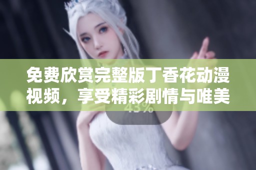 免费欣赏完整版丁香花动漫视频，享受精彩剧情与唯美画面