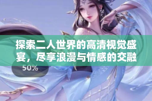 探索二人世界的高清视觉盛宴，尽享浪漫与情感的交融